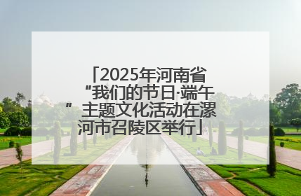 2025年河南省“我们的节日·端午”主题文化活动在漯河市召陵区举行