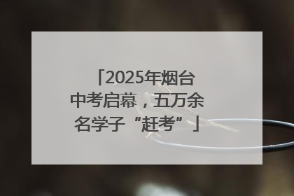2025年烟台中考启幕，五万余名学子“赶考”