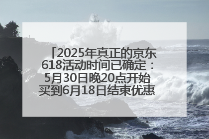 2025年真正的京东618活动时间已确定：5月30日晚20点开始买到6月18日结束优惠力度最大最便宜！