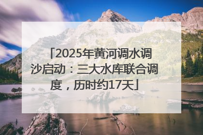 2025年黄河调水调沙启动：三大水库联合调度，历时约17天