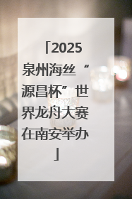 2025泉州海丝“源昌杯”世界龙舟大赛在南安举办