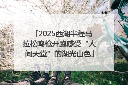 2025西湖半程马拉松鸣枪开跑感受“人间天堂”的湖光山色