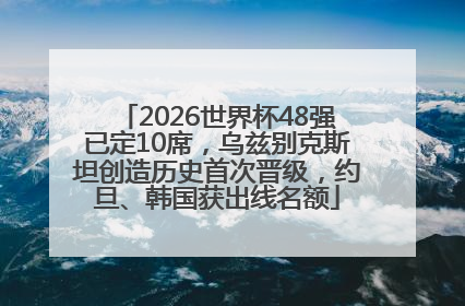 2026世界杯48强已定10席，乌兹别克斯坦创造历史首次晋级，约旦、韩国获出线名额