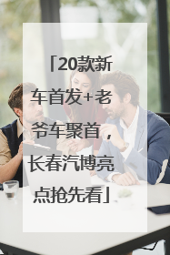20款新车首发+老爷车聚首，长春汽博亮点抢先看