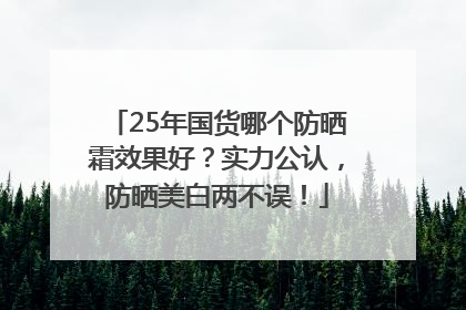 25年国货哪个防晒霜效果好？实力公认，防晒美白两不误！