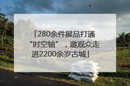 280余件展品打通“时空轴”，邀观众走进2200余岁古城