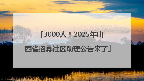 3000人！2025年山西省招募社区助理公告来了