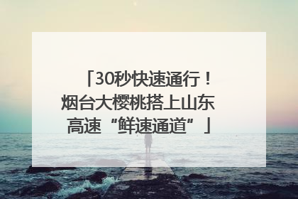 30秒快速通行！烟台大樱桃搭上山东高速“鲜速通道”