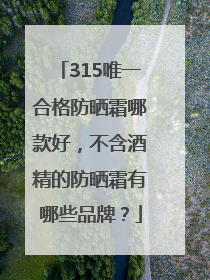 315唯一合格防晒霜哪款好，不含酒精的防晒霜有哪些品牌？