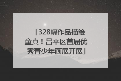 328幅作品描绘童真！昌平区首届优秀青少年画展开展