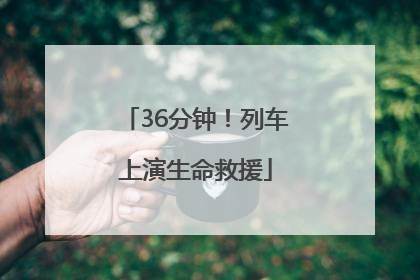 36分钟！列车上演生命救援