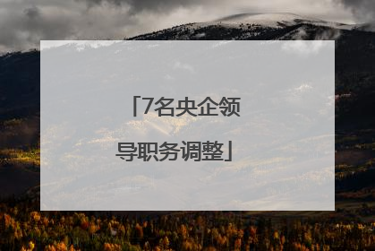 7名央企领导职务调整