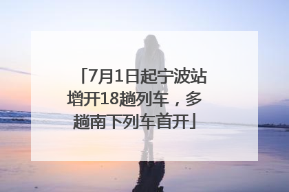 7月1日起宁波站增开18趟列车，多趟南下列车首开