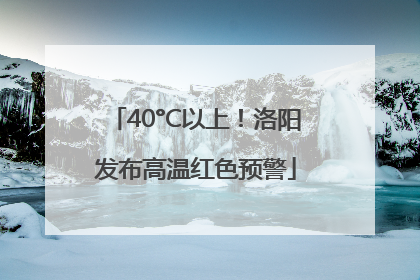 40°C以上！洛阳发布高温红色预警