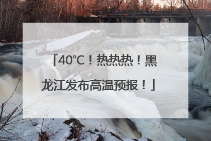 40℃！热热热！黑龙江发布高温预报！