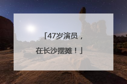 47岁演员，在长沙摆摊！