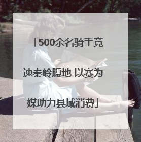 500余名骑手竞速秦岭腹地 以赛为媒助力县域消费