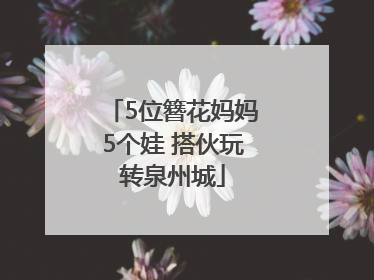 5位簪花妈妈5个娃 搭伙玩转泉州城