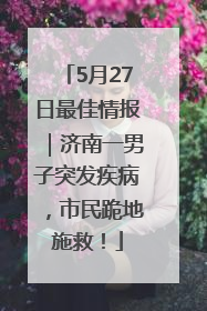 5月27日最佳情报｜济南一男子突发疾病，市民跪地施救！