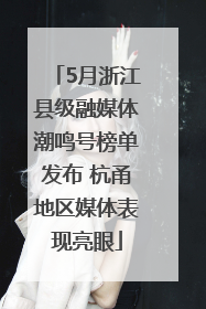 5月浙江县级融媒体潮鸣号榜单发布 杭甬地区媒体表现亮眼