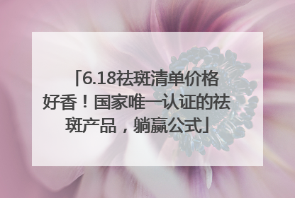 6.18祛斑清单价格好香！国家唯一认证的祛斑产品，躺赢公式