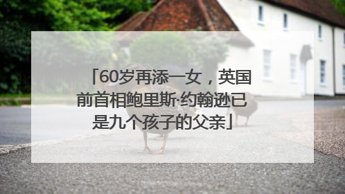 60岁再添一女，英国前首相鲍里斯·约翰逊已是九个孩子的父亲