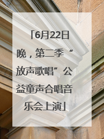 6月22日晚，第二季“放声歌唱”公益童声合唱音乐会上演