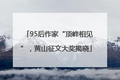 95后作家“顶峰相见”，黄山征文大奖揭晓