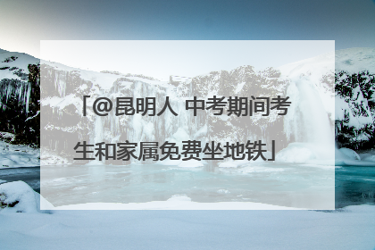 @昆明人 中考期间考生和家属免费坐地铁