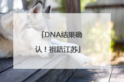 DNA结果确认！祖籍江苏