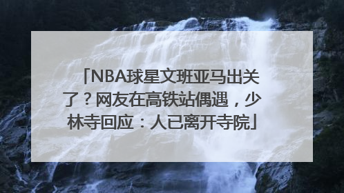 NBA球星文班亚马出关了？网友在高铁站偶遇，少林寺回应：人已离开寺院