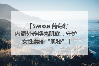 Swisse 葡萄籽内调外养焕亮肌底，守护女性美丽“肌秘”